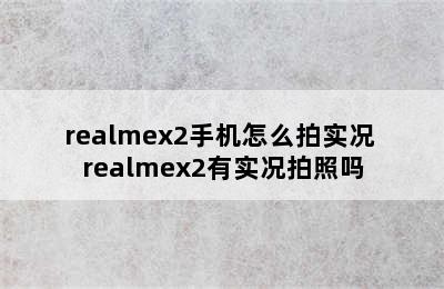 realmex2手机怎么拍实况 realmex2有实况拍照吗